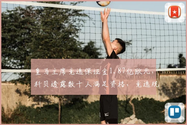皇马主席竞选保证金1.87亿欧元，科贝透露数十人满足资格，竞选规则全解析