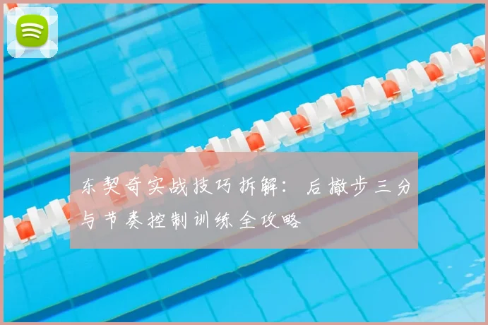 东契奇实战技巧拆解：后撤步三分与节奏控制训练全攻略