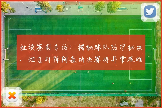 杜埃赛前专访：揭秘球队防守秘诀，坦言对阵阿森纳决赛将异常艰难