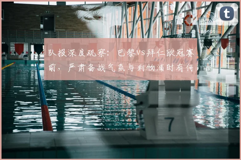 队报深度观察：巴黎vs拜仁欧冠赛前，严肃备战气氛与利物浦时有何不同？