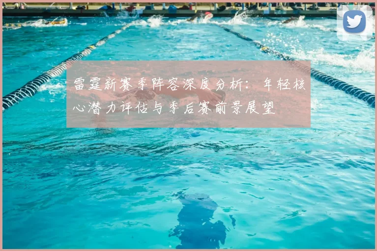 雷霆新赛季阵容深度分析:年轻核心潜力评估与季后赛前景展望