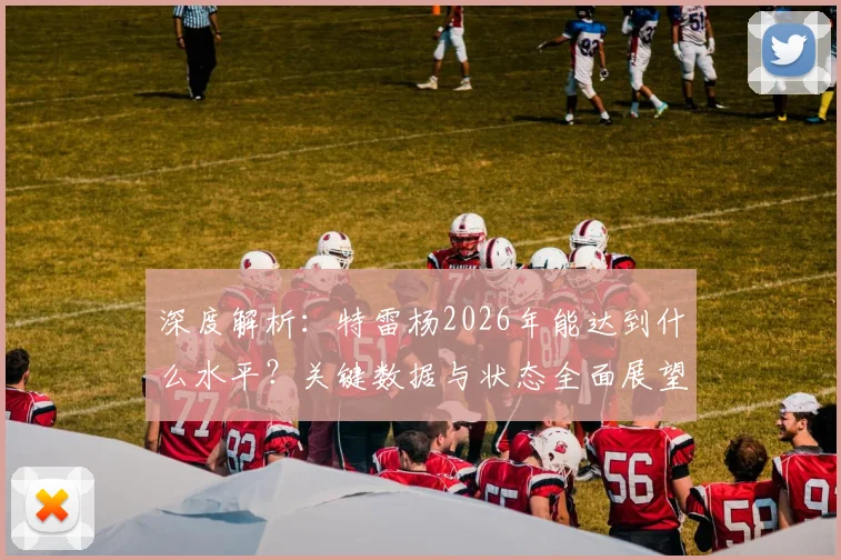 深度解析：特雷杨2026年能达到什么水平？关键数据与状态全面展望