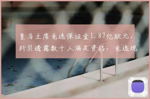 皇马主席竞选保证金1.87亿欧元,科贝透露数十人满足资格,竞选规则全解析