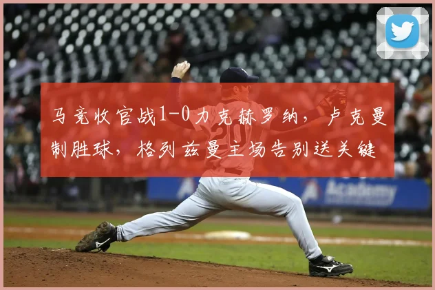 马竞收官战1-0力克赫罗纳,卢克曼制胜球,格列兹曼主场告别送关键助攻