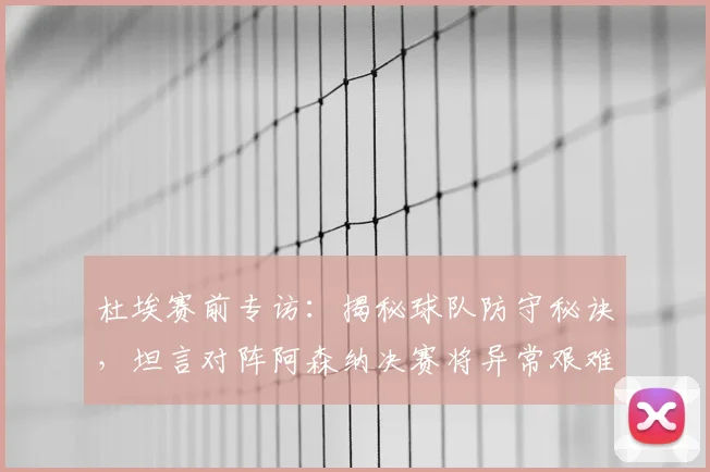 杜埃赛前专访:揭秘球队防守秘诀,坦言对阵阿森纳决赛将异常艰难